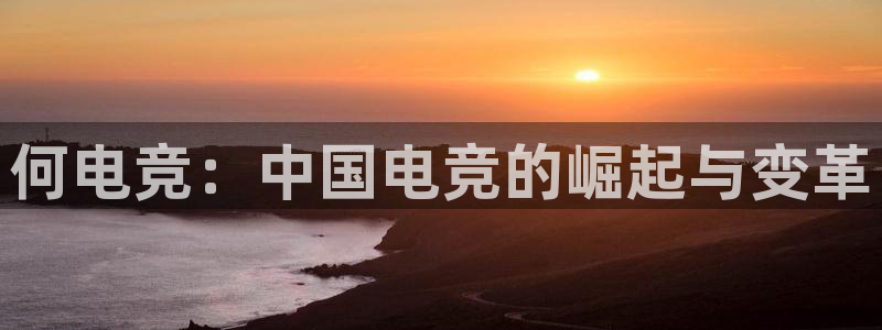 泛亚电竞入口：何电竞：中国电竞的崛起与变革