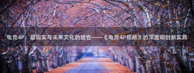 泛亚电竞avia：电竞4P：超现实与未来文化的结合——《电竞4P视频》的深度和创新实践